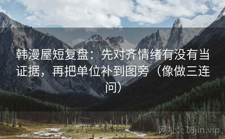 韩漫屋短复盘：先对齐情绪有没有当证据，再把单位补到图旁（像做三连问）