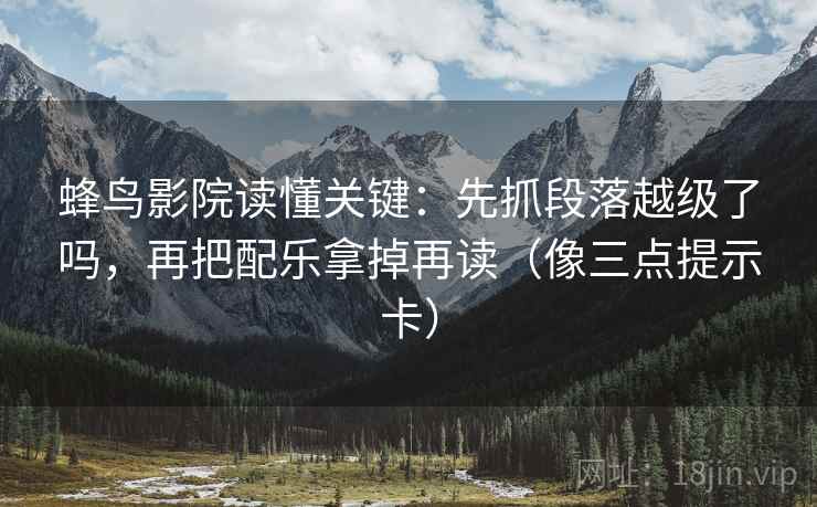 蜂鸟影院读懂关键:先抓段落越级了吗,再把配乐拿掉再读(像三点提示卡) 蜂鸟影院读懂关键:先抓段落越级了吗,再把配乐拿掉再读(像三点提示卡)