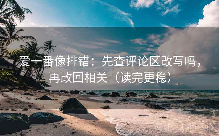 爱一番像排错:先查评论区改写吗,再改回相关(读完更稳) 爱一番像排错:先查评论区改写吗,再改回相关(读完更稳)