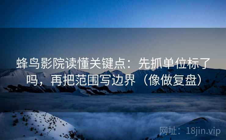 蜂鸟影院读懂关键点:先抓单位标了吗,再把范围写边界(像做复盘) 蜂鸟影院读懂关键点:先抓单位标了吗,再把范围写边界(像做复盘)