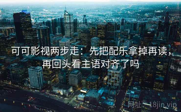 可可影视两步走:先把配乐拿掉再读,再回头看主语对齐了吗 可可影视两步走:先把配乐拿掉再读,再回头看主语对齐了吗