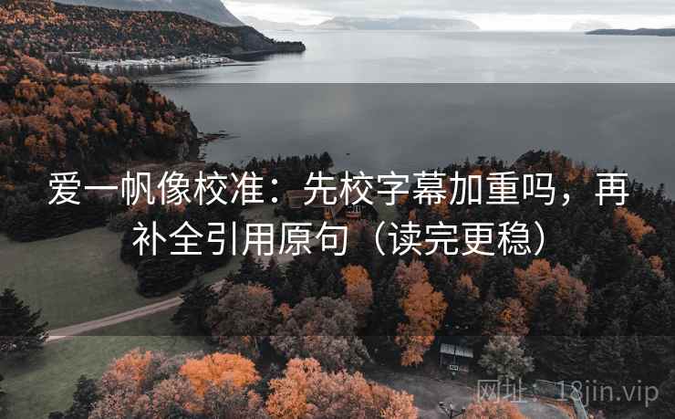 爱一帆像校准:先校字幕加重吗,再补全引用原句(读完更稳) 爱一帆像校准:先校字幕加重吗,再补全引用原句(读完更稳)