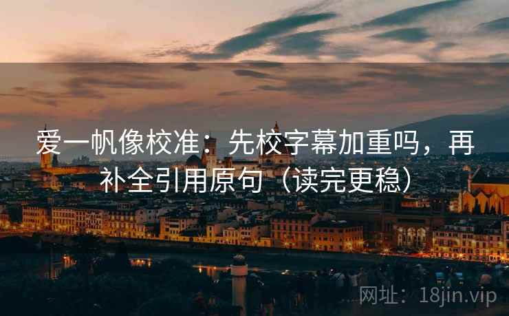 爱一帆像校准：先校字幕加重吗，再补全引用原句（读完更稳）
