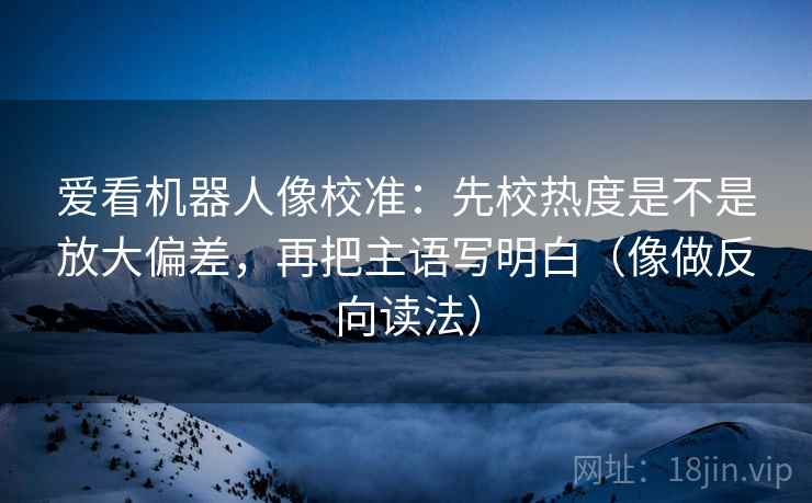 爱看机器人像校准:先校热度是不是放大偏差,再把主语写明白(像做反向读法) 爱看机器人像校准:先校热度是不是放大偏差,再把主语写明白(像做反向读法)