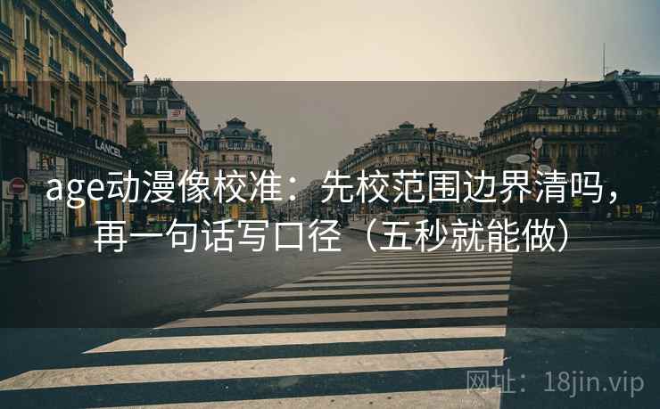 age动漫像校准：先校范围边界清吗，再一句话写口径（五秒就能做）