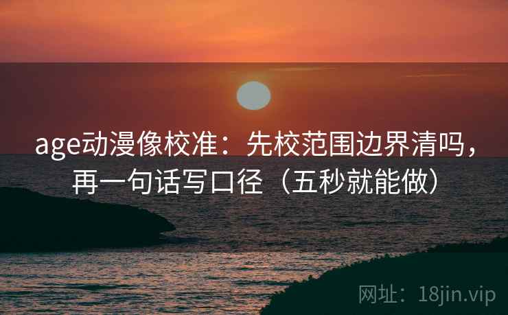 age动漫像校准:先校范围边界清吗,再一句话写口径(五秒就能做) age动漫像校准:先校范围边界清吗,再一句话写口径(五秒就能做)