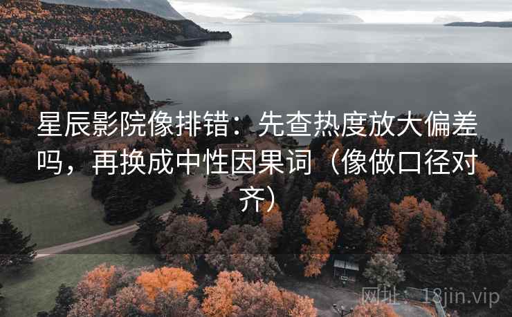 星辰影院像排错:先查热度放大偏差吗,再换成中性因果词(像做口径对齐) 星辰影院像排错:先查热度放大偏差吗,再换成中性因果词(像做口径对齐)