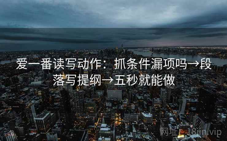 爱一番读写动作:抓条件漏项吗→段落写提纲→五秒就能做 爱一番读写动作:抓条件漏项吗→段落写提纲→五秒就能做