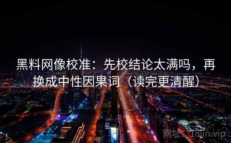 黑料网像校准:先校结论太满吗,再换成中性因果词(读完更清醒) 黑料网像校准:先校结论太满吗,再换成中性因果词(读完更清醒)