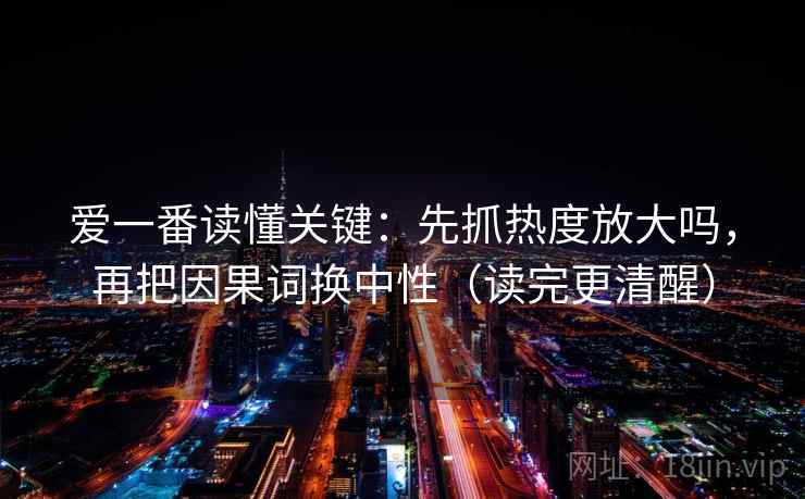 爱一番读懂关键:先抓热度放大吗,再把因果词换中性(读完更清醒) 爱一番读懂关键:先抓热度放大吗,再把因果词换中性(读完更清醒)