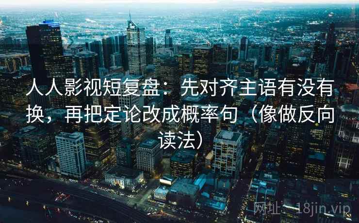 人人影视短复盘:先对齐主语有没有换,再把定论改成概率句(像做反向读法) 人人影视短复盘:先对齐主语有没有换,再把定论改成概率句(像做反向读法)