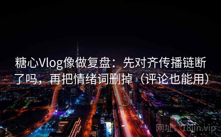 糖心Vlog像做复盘:先对齐传播链断了吗,再把情绪词删掉(评论也能用) 糖心Vlog像做复盘:先对齐传播链断了吗,再把情绪词删掉(评论也能用)