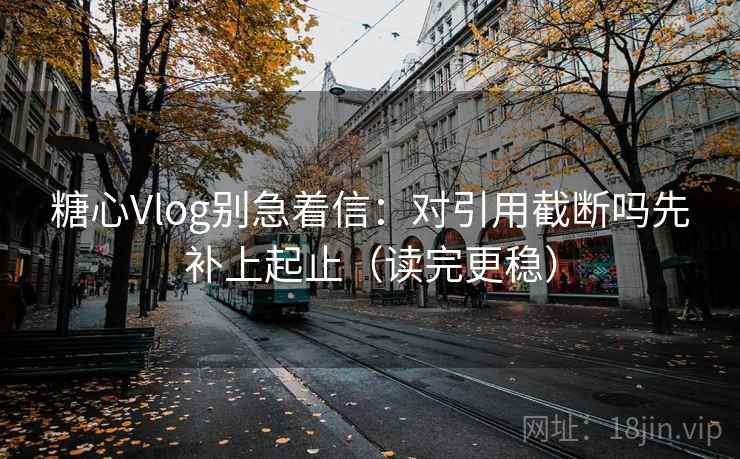 糖心Vlog别急着信:对引用截断吗先补上起止(读完更稳) 糖心Vlog别急着信:对引用截断吗先补上起止(读完更稳)
