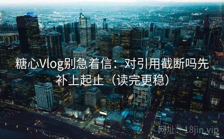 <strong>糖心</strong>Vlog别急着信:对引用截断吗先补上起止(读完更稳)