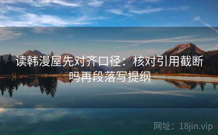 读韩漫屋先对齐口径:核对引用截断吗再段落写提纲 读韩漫屋先对齐口径:核对引用截断吗再段落写提纲
