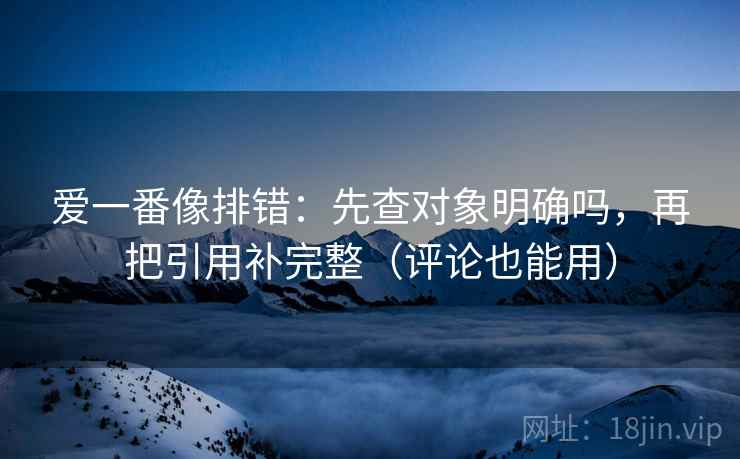 爱一番像排错:先查对象明确吗,再把引用补完整(评论也能用) 爱一番像排错:先查对象明确吗,再把引用补完整(评论也能用)