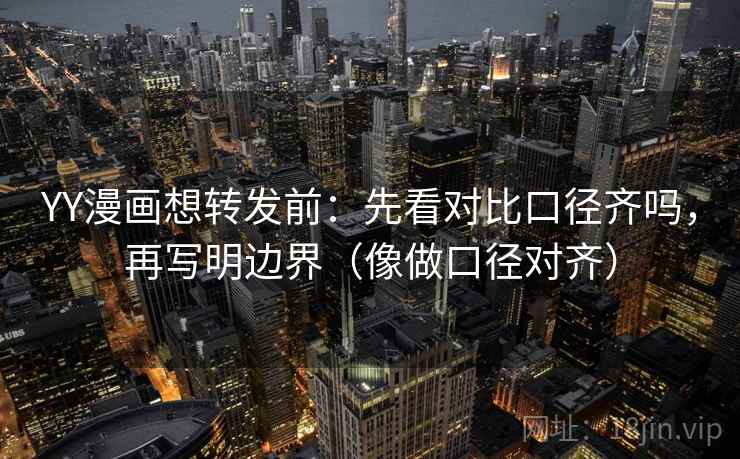 YY漫画想转发前:先看对比口径齐吗,再写明边界(像做口径对齐) YY漫画想转发前:先看对比口径齐吗,再写明边界(像做口径对齐)