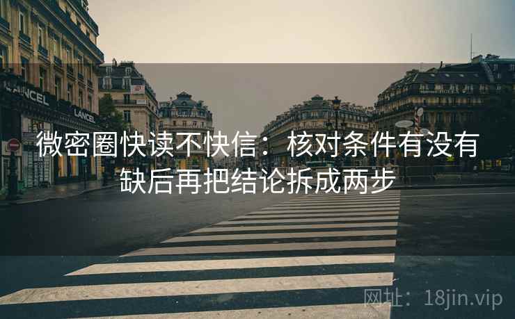 微密圈快读不快信:核对条件有没有缺后再把结论拆成两步 微密圈快读不快信:核对条件有没有缺后再把结论拆成两步